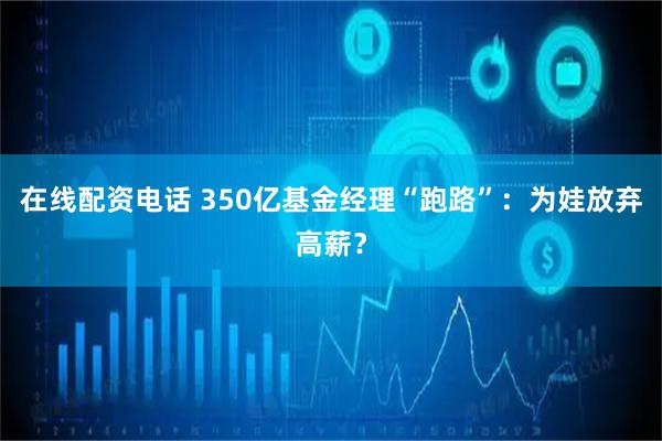在线配资电话 350亿基金经理“跑路”:为娃放弃高薪?