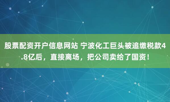 股票配资开户信息网站 宁波化工巨头被追缴税款4.8亿后,直接离场,把公司卖给了国资!