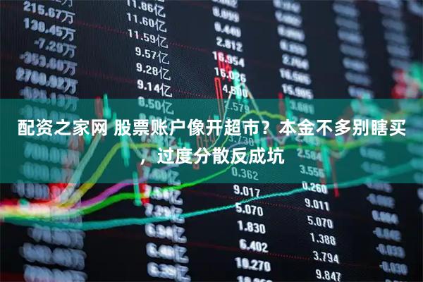配资之家网 股票账户像开超市？本金不多别瞎买，过度分散反成坑