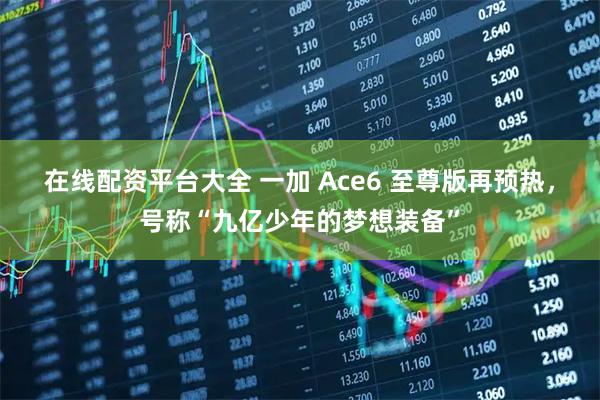 在线配资平台大全 一加 Ace6 至尊版再预热，号称“九亿少年的梦想装备”