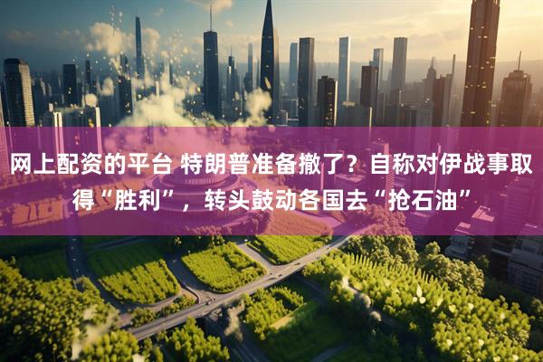 网上配资的平台 特朗普准备撤了？自称对伊战事取得“胜利”，转头鼓动各国去“抢石油”