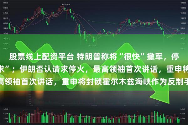 股票线上配资平台 特朗普称将“很快”撤军，停火需满足美方“特定要求”；伊朗否认请求停火，最高领袖首次讲话，重申将封锁霍尔木兹海峡作为反制手段