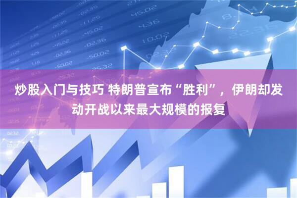炒股入门与技巧 特朗普宣布“胜利”，伊朗却发动开战以来最大规模的报复