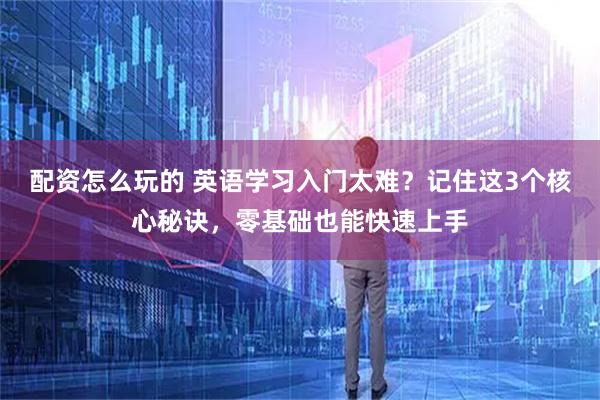 配资怎么玩的 英语学习入门太难？记住这3个核心秘诀，零基础也能快速上手