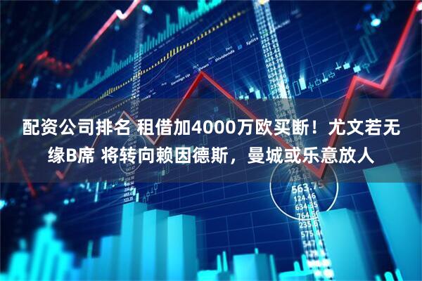 配资公司排名 租借加4000万欧买断！尤文若无缘B席 将转向赖因德斯，曼城或乐意放人