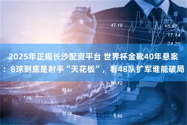 2025年正规长沙配资平台 世界杯金靴40年悬案：8球到底是射手“天花板”，看48队扩军谁能破局