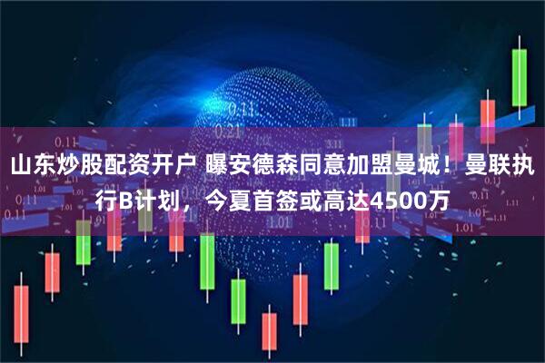 山东炒股配资开户 曝安德森同意加盟曼城！曼联执行B计划，今夏首签或高达4500万